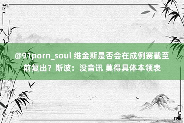 @91porn_soul 维金斯是否会在成例赛截至前复出？斯波：没音讯 莫得具体本领表