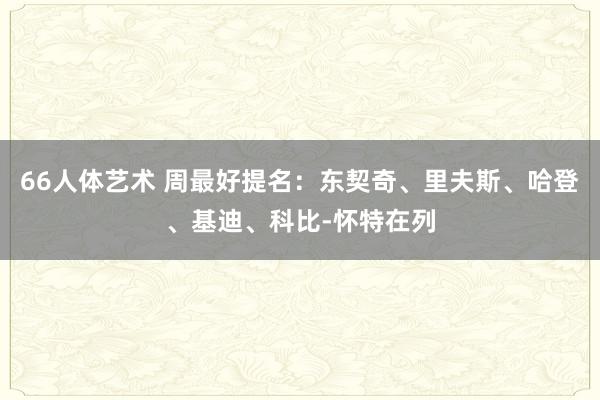 66人体艺术 周最好提名：东契奇、里夫斯、哈登、基迪、科比-怀特在列