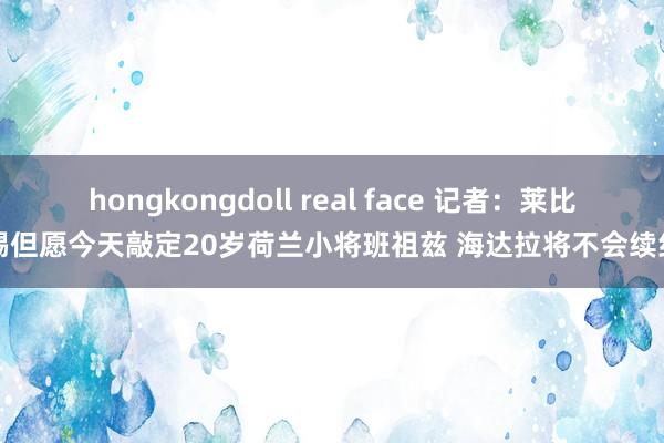 hongkongdoll real face 记者：莱比锡但愿今天敲定20岁荷兰小将班祖兹 海达拉将不会续约
