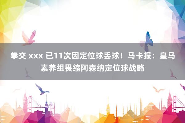 拳交 xxx 已11次因定位球丢球！马卡报：皇马素养组畏缩阿森纳定位球战略