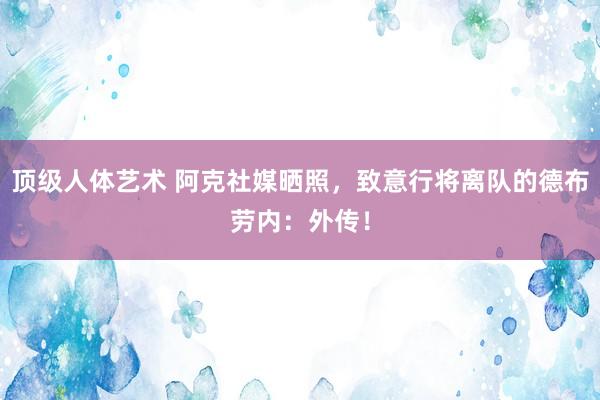 顶级人体艺术 阿克社媒晒照，致意行将离队的德布劳内：外传！