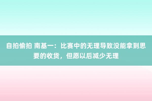 自拍偷拍 南基一：比赛中的无理导致没能拿到思要的收货，但愿以后减少无理