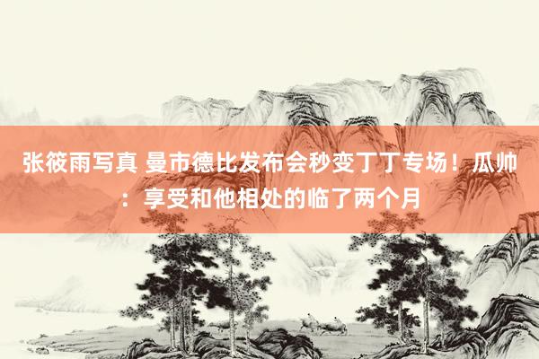 张筱雨写真 曼市德比发布会秒变丁丁专场！瓜帅：享受和他相处的临了两个月