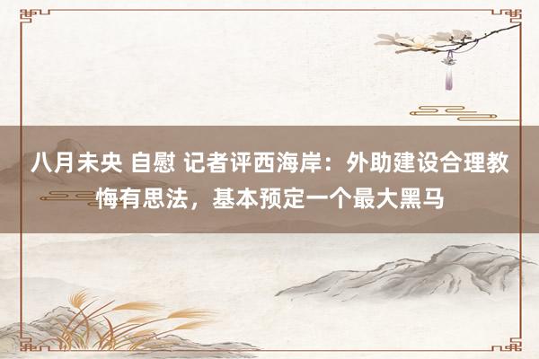 八月未央 自慰 记者评西海岸：外助建设合理教悔有思法，基本预定一个最大黑马