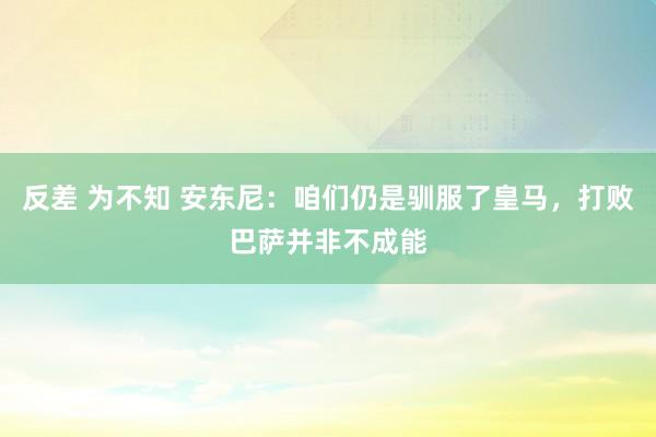 反差 为不知 安东尼：咱们仍是驯服了皇马，打败巴萨并非不成能